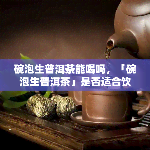 碗泡生普洱茶能喝吗，「碗泡生普洱茶」是否适合饮用？