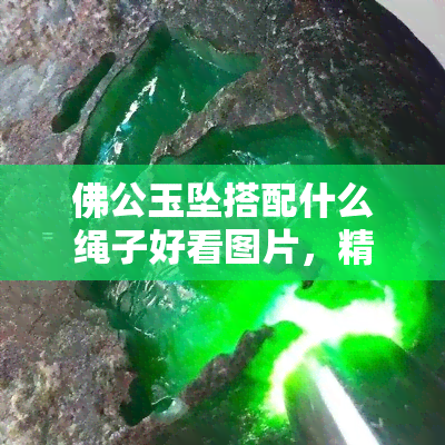 佛公玉坠搭配什么绳子好看图片，精美配搭！详解佛公玉坠与各种绳子的绝美组合图片