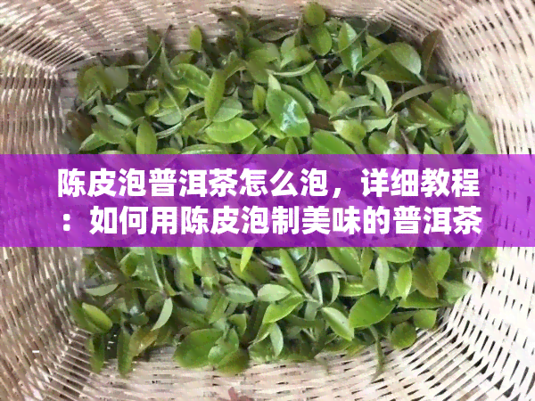 陈皮泡普洱茶怎么泡，详细教程：如何用陈皮泡制美味的普洱茶？