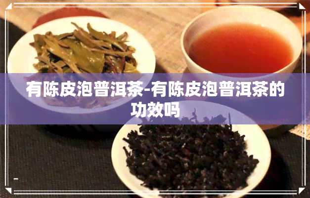 有陈皮泡普洱茶-有陈皮泡普洱茶的功效吗