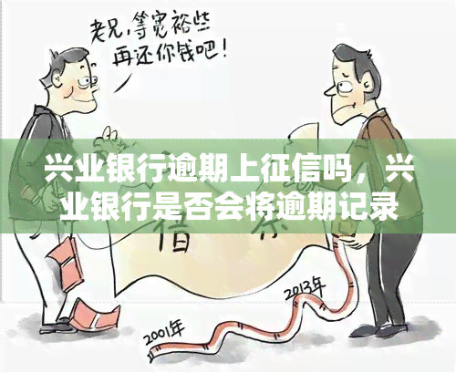 兴业银行逾期上吗，兴业银行是否会将逾期记录上传至个人报告？