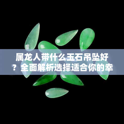 属龙人带什么玉石吊坠好？全面解析选择适合你的幸运石！