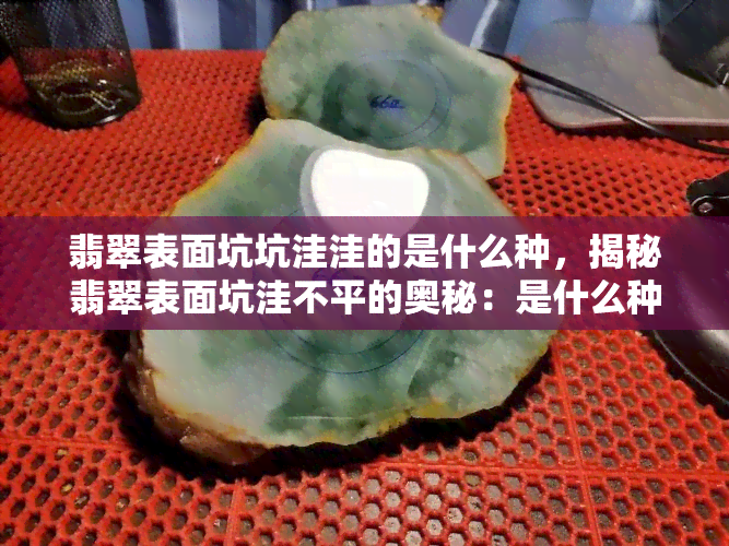 翡翠表面坑坑洼洼的是什么种，揭秘翡翠表面坑洼不平的奥秘：是什么种的翡翠？