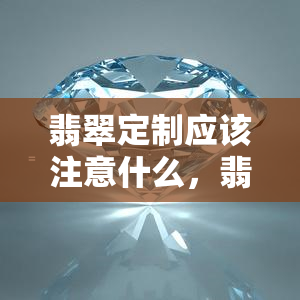 翡翠定制应该注意什么，翡翠定制攻略：关键注意事项与建议