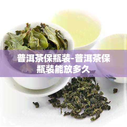 普洱茶保瓶装-普洱茶保瓶装能放多久