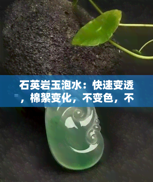 石英岩玉泡水：快速变透，棉絮变化，不变色，不跑水，适合水冲料原石