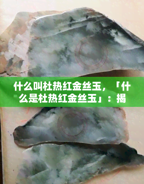 什么叫杜热红金丝玉，「什么是杜热红金丝玉」：揭示这种稀有玉石的神秘面纱