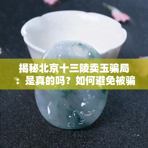 揭秘北京十三陵卖玉骗局：是真的吗？如何避免被骗？