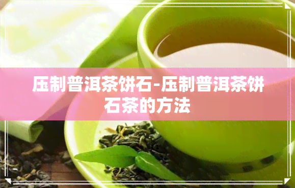 压制普洱茶饼石-压制普洱茶饼石茶的方法