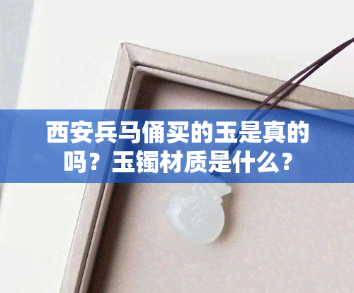 西安兵马俑买的玉是真的吗？玉镯材质是什么？