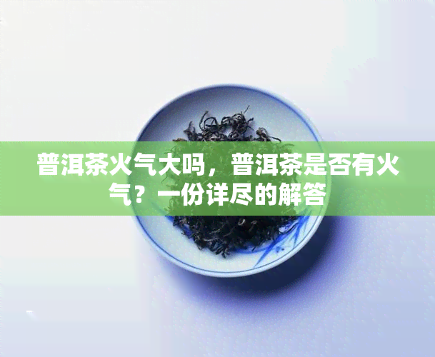 普洱茶火气大吗，普洱茶是否有火气？一份详尽的解答