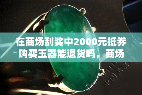 在商场刮奖中2000元抵券购买玉器能退货吗，商场刮奖获2000元抵用券，购买玉器后能否申请退货？