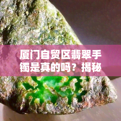 厦门自贸区翡翠手镯是真的吗？揭秘骗局及购买建议