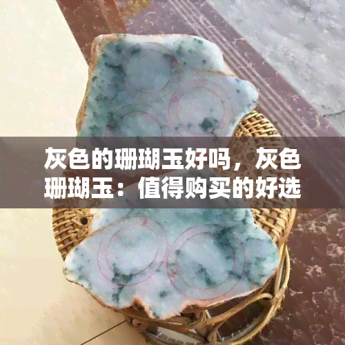 灰色的珊瑚玉好吗，灰色珊瑚玉：值得购买的好选择吗？