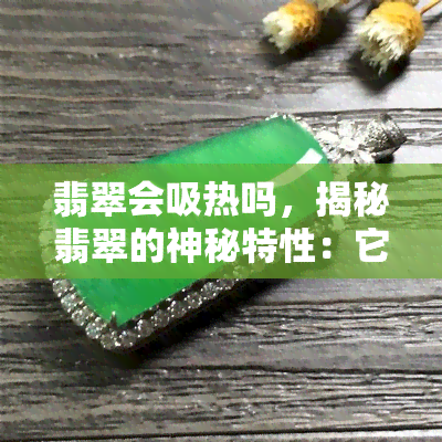 翡翠会吸热吗，揭秘翡翠的神秘特性：它真的会吸热吗？