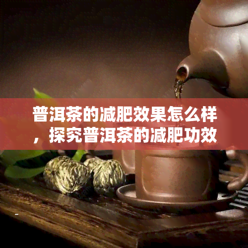 普洱茶的减肥效果怎么样，探究普洱茶的减肥功效，科学分析其作用机制