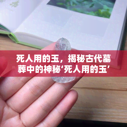 死人用的玉，揭秘古代墓葬中的神秘‘死人用的玉’