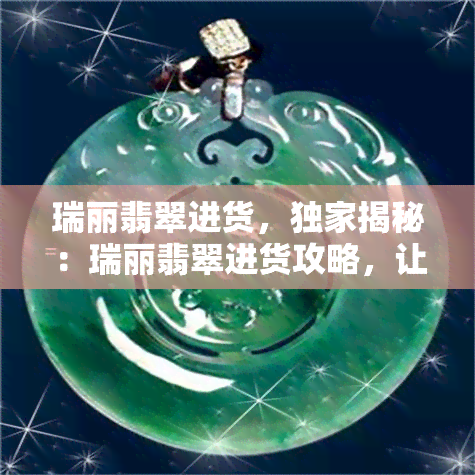 瑞丽翡翠进货，独家揭秘：瑞丽翡翠进货攻略，让您轻松掌握源头采购技巧！