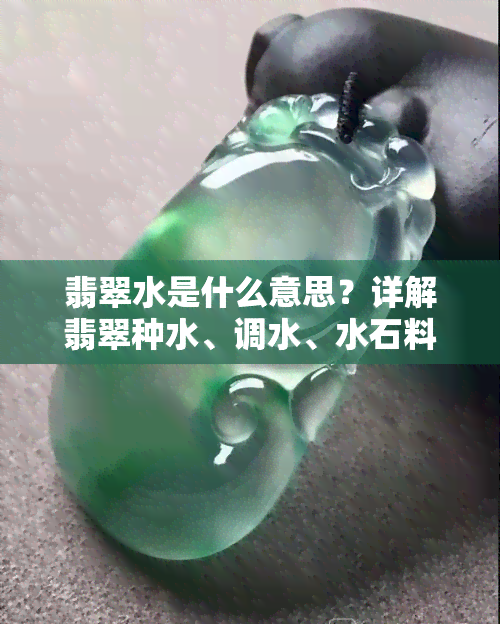 翡翠水是什么意思？详解翡翠种水、调水、水石料与水沫子的区别及36种水的概念