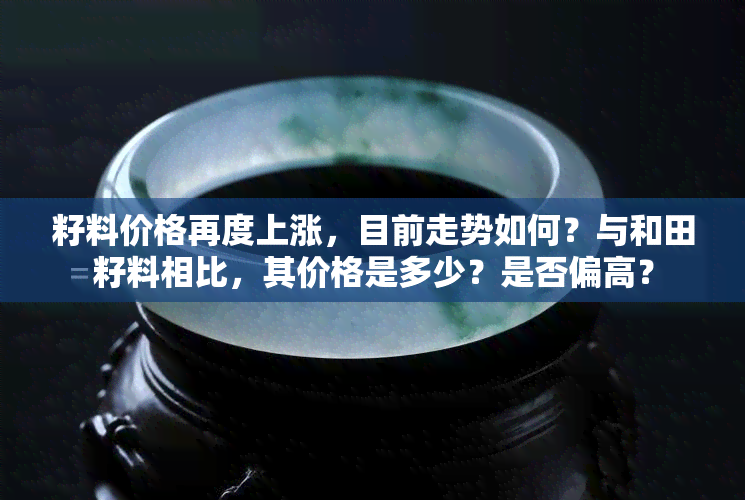 籽料价格再度上涨，目前走势如何？与和田籽料相比，其价格是多少？是否偏高？