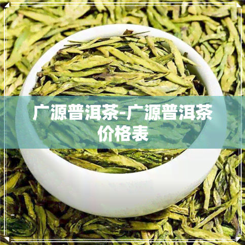 广源普洱茶-广源普洱茶价格表