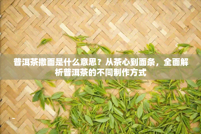 普洱茶撒面是什么意思？从茶心到面条，全面解析普洱茶的不同制作方式