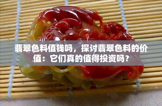 翡翠色料值钱吗，探讨翡翠色料的价值：它们真的值得投资吗？