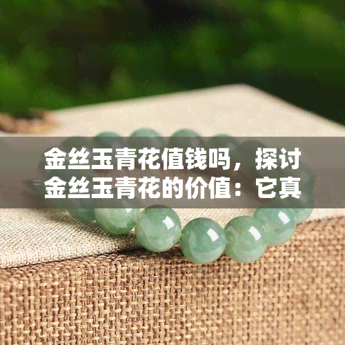 金丝玉青花值钱吗，探讨金丝玉青花的价值：它真的值钱吗？