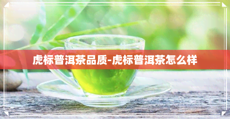 虎标普洱茶品质-虎标普洱茶怎么样