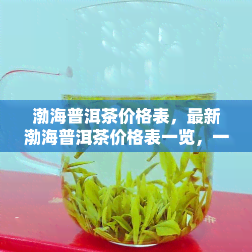 渤海普洱茶价格表，最新渤海普洱茶价格表一览，一网打尽各类品种价格信息！