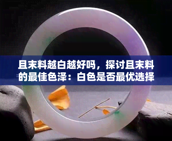 且末料越白越好吗，探讨且末料的更佳色泽：白色是否更优选择？