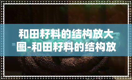 和田籽料的结构放大图-和田籽料的结构放大图片