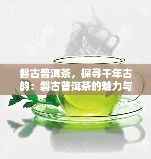 磐古普洱茶，探寻千年古韵：磐古普洱茶的魅力与故事