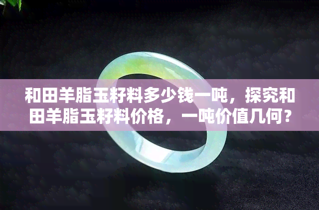 和田羊脂玉籽料多少钱一吨，探究和田羊脂玉籽料价格，一吨价值几何？