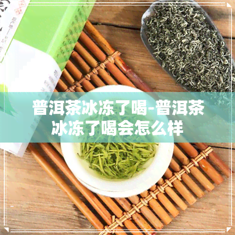 普洱茶冰冻了喝-普洱茶冰冻了喝会怎么样