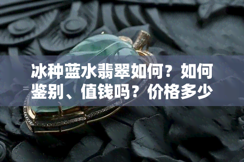 冰种蓝水翡翠如何？如何鉴别、值钱吗？价格多少？有收藏价值吗？价格暴跌情况如何？