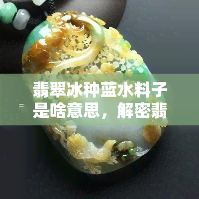 翡翠冰种蓝水料子是啥意思，解密翡翠冰种蓝水料子：含义与特点解析