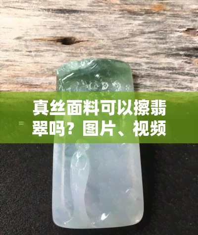 真丝面料可以擦翡翠吗？图片、视频全面解析！还有防晒效果及漂白剂使用建议