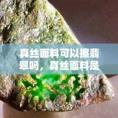 真丝面料可以擦翡翠吗，真丝面料是否适合擦拭翡翠？