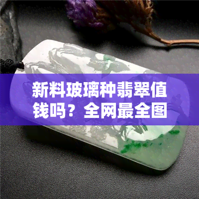 新料玻璃种翡翠值钱吗？全网最全图片及价格一览，一文看懂玻璃种翡翠毛料价格表！