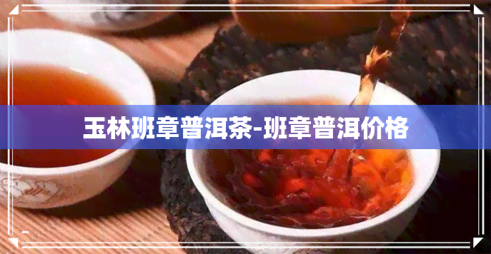 玉林班章普洱茶-班章普洱价格