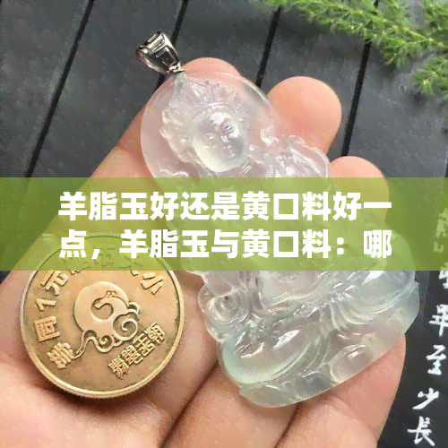 羊脂玉好还是黄口料好一点，羊脂玉与黄口料：哪个更好？