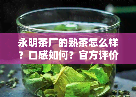 永明茶厂的熟茶怎么样？口感如何？官方评价及购买链接全在这！