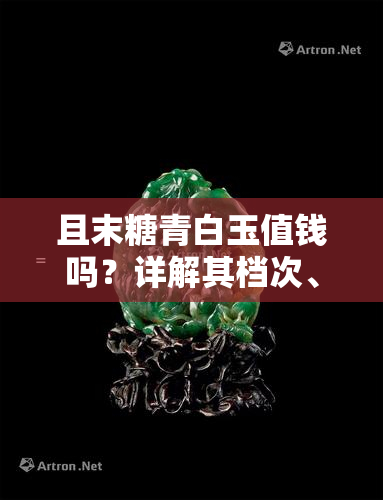 且末糖青白玉值钱吗？详解其档次、价位、内部结构及收藏价值与优点，剖析价格上涨原因