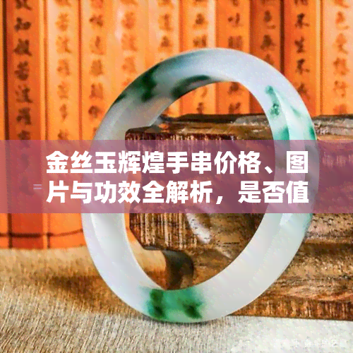 金丝玉辉煌手串价格、图片与功效全解析，是否值得收藏？