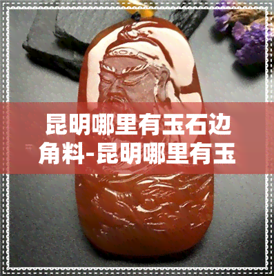 昆明哪里有玉石边角料-昆明哪里有玉石边角料场