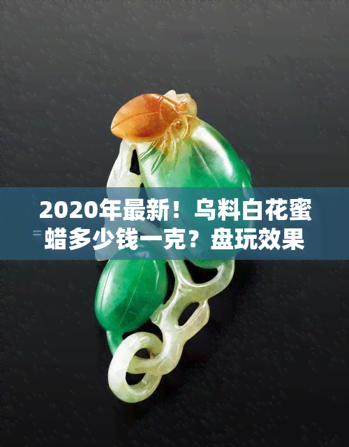 2020年最新！乌料白花蜜蜡多少钱一克？盘玩效果图奉上！