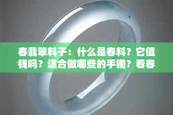 春翡翠料子：什么是春料？它值钱吗？适合做哪些的手镯？看春料翡翠原石和春翡翠的特点！