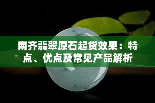 南齐翡翠原石起货效果：特点、优点及常见产品解析