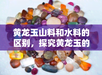 黄龙玉山料和水料的区别，探究黄龙玉的种类：山料与水料有何不同？